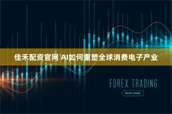 佳禾配资官网 AI如何重塑全球消费电子产业
