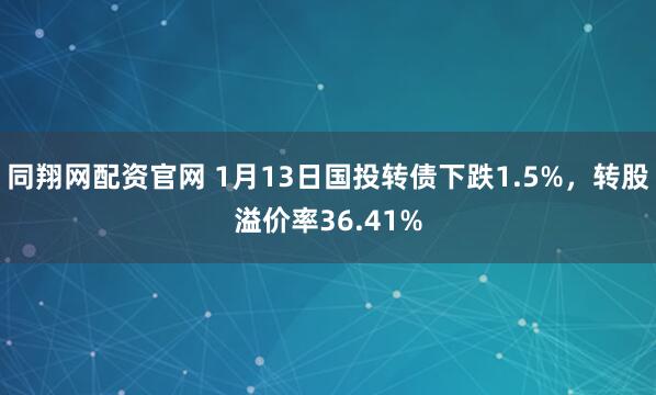 同翔网配资官网 1月13日国投转债下跌1.5%，转股溢价率36.41%