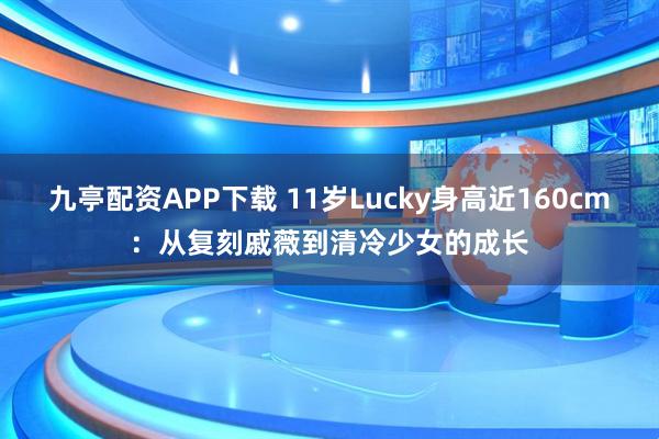 九亭配资APP下载 11岁Lucky身高近160cm：从复刻戚薇到清冷少女的成长