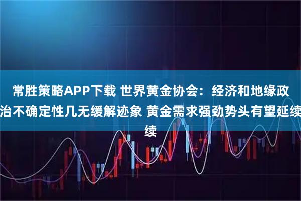 常胜策略APP下载 世界黄金协会：经济和地缘政治不确定性几无缓解迹象 黄金需求强劲势头有望延续