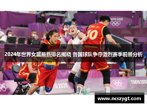 2024年世界女篮最新排名揭晓 各国球队争夺激烈赛季前景分析