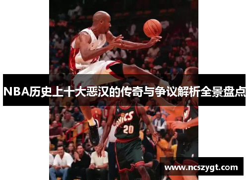 NBA历史上十大恶汉的传奇与争议解析全景盘点