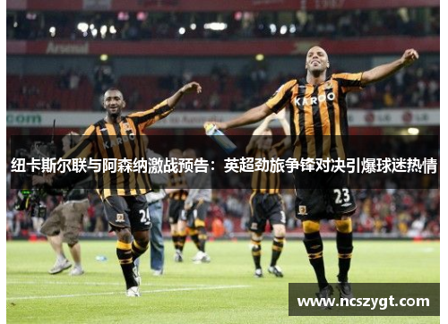 纽卡斯尔联与阿森纳激战预告：英超劲旅争锋对决引爆球迷热情