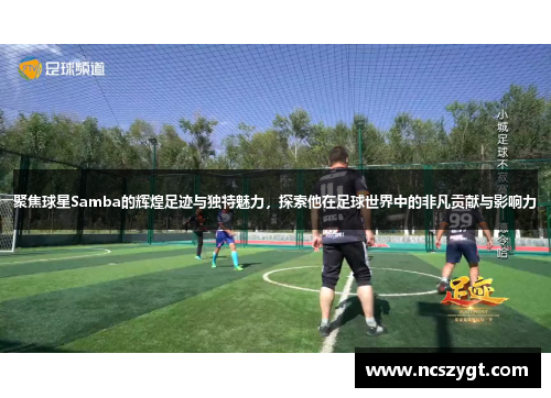 聚焦球星Samba的辉煌足迹与独特魅力，探索他在足球世界中的非凡贡献与影响力
