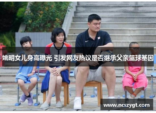 姚明女儿身高曝光 引发网友热议是否继承父亲篮球基因