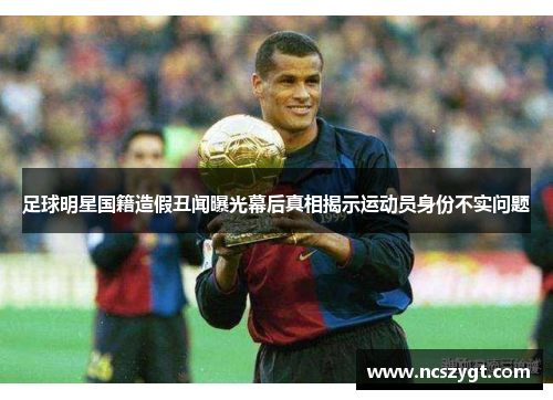 足球明星国籍造假丑闻曝光幕后真相揭示运动员身份不实问题