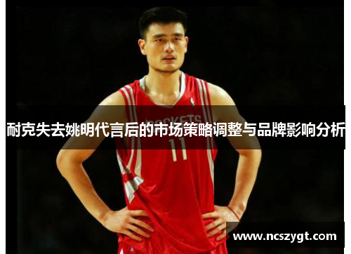 耐克失去姚明代言后的市场策略调整与品牌影响分析