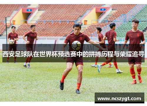 西安足球队在世界杯预选赛中的拼搏历程与荣耀追寻