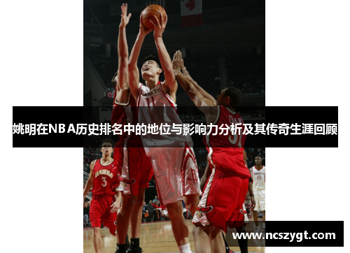 姚明在NBA历史排名中的地位与影响力分析及其传奇生涯回顾