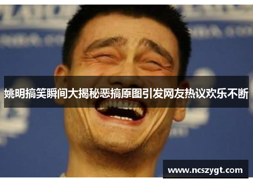 姚明搞笑瞬间大揭秘恶搞原图引发网友热议欢乐不断