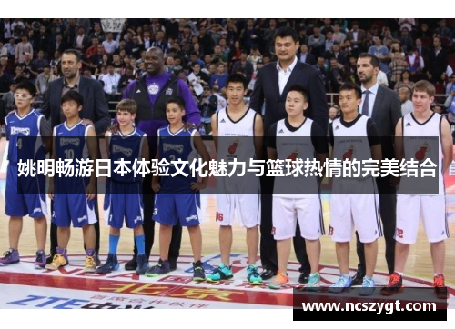 姚明畅游日本体验文化魅力与篮球热情的完美结合