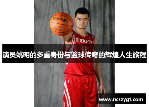 演员姚明的多重身份与篮球传奇的辉煌人生旅程