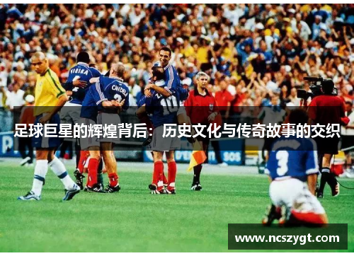 足球巨星的辉煌背后：历史文化与传奇故事的交织