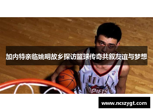 加内特亲临姚明故乡探访篮球传奇共叙友谊与梦想