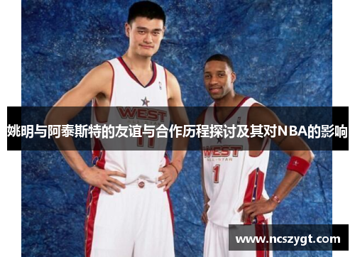 姚明与阿泰斯特的友谊与合作历程探讨及其对NBA的影响