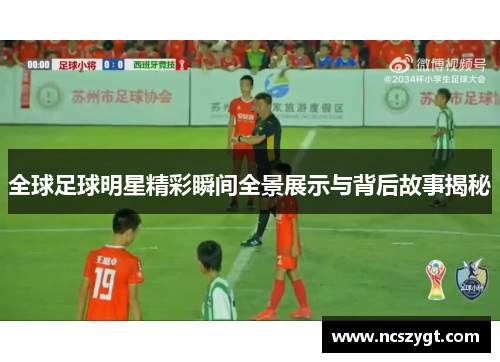全球足球明星精彩瞬间全景展示与背后故事揭秘