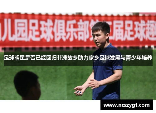 足球明星是否已经回归非洲故乡助力家乡足球发展与青少年培养