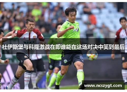 杜伊斯堡与科隆激战在即谁能在这场对决中笑到最后