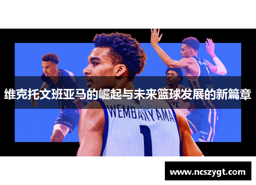 维克托文班亚马的崛起与未来篮球发展的新篇章